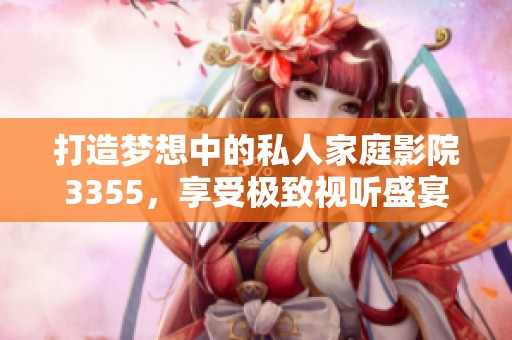 打造夢(mèng)想中的私人家庭影院3355，享受極致視聽(tīng)盛宴