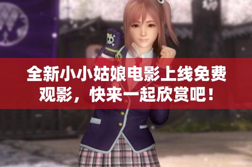 全新小小姑娘電影上線免費觀影，快來一起欣賞吧！