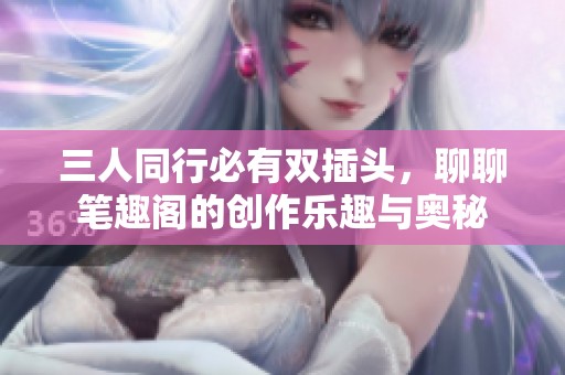 三人同行必有雙插頭，聊聊筆趣閣的創(chuàng)作樂趣與奧秘