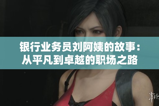銀行業(yè)務(wù)員劉阿姨的故事：從平凡到卓越的職場之路