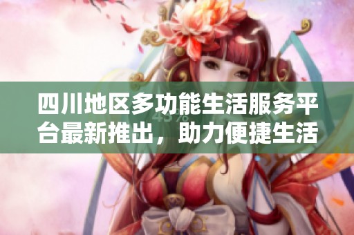 四川地區(qū)多功能生活服務(wù)平臺最新推出，助力便捷生活新方式