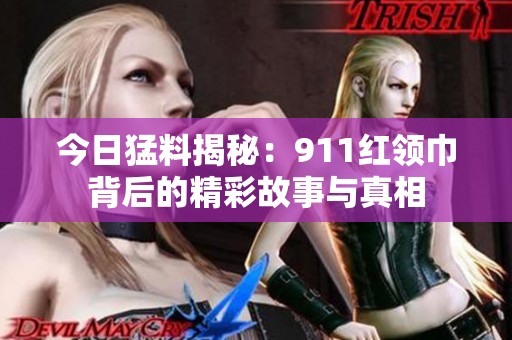 今日猛料揭秘：911紅領(lǐng)巾背后的精彩故事與真相