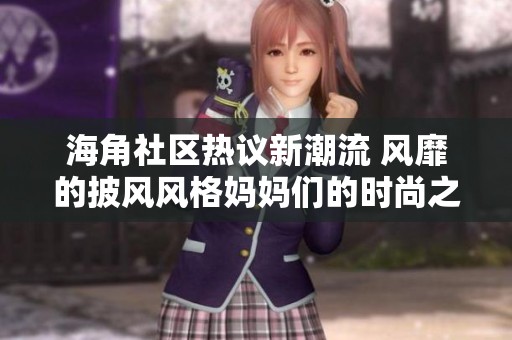 海角社區(qū)熱議新潮流 風(fēng)靡的披風(fēng)風(fēng)格媽媽們的時(shí)尚之選