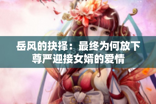 岳風(fēng)的抉擇：最終為何放下尊嚴(yán)迎接女婿的愛情