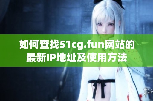 如何查找51cg.fun網(wǎng)站的最新IP地址及使用方法