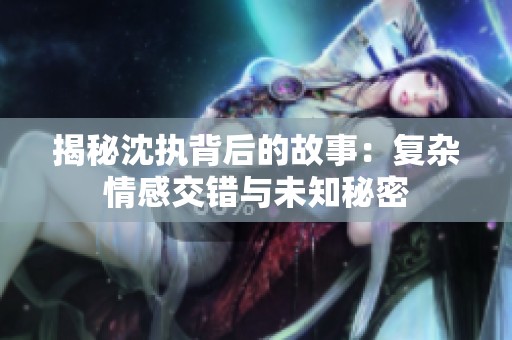 揭秘沈執(zhí)背后的故事：復(fù)雜情感交錯與未知秘密