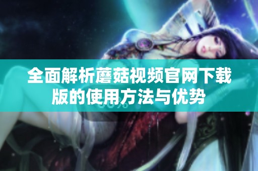 全面解析蘑菇視頻官網(wǎng)下載版的使用方法與優(yōu)勢
