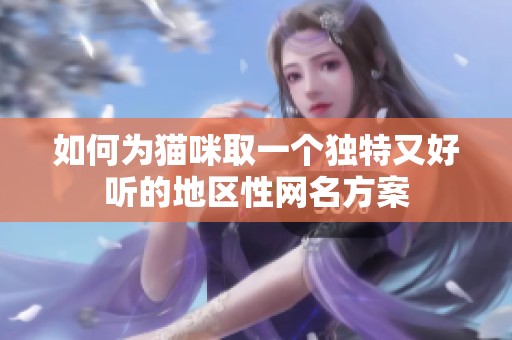 如何為貓咪取一個獨特又好聽的地區(qū)性網(wǎng)名方案