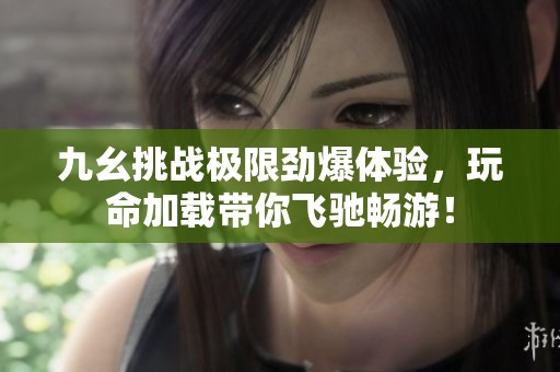 九幺挑戰(zhàn)極限勁爆體驗(yàn)，玩命加載帶你飛馳暢游！
