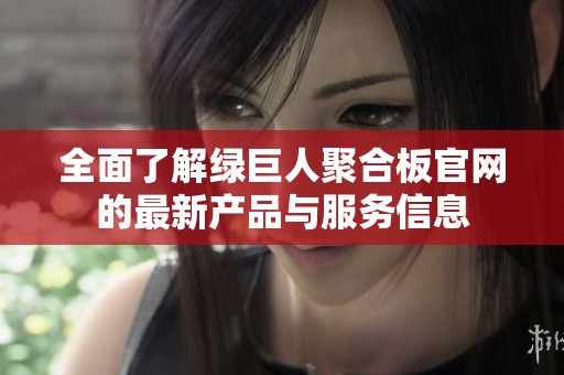 全面了解綠巨人聚合板官網(wǎng)的最新產(chǎn)品與服務(wù)信息