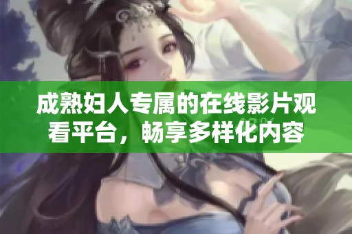 成熟婦人專屬的在線影片觀看平臺，暢享多樣化內(nèi)容