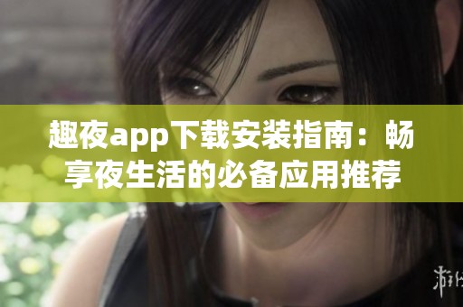 趣夜app下載安裝指南：暢享夜生活的必備應(yīng)用推薦