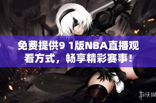 免費(fèi)提供9 1版NBA直播觀看方式，暢享精彩賽事！