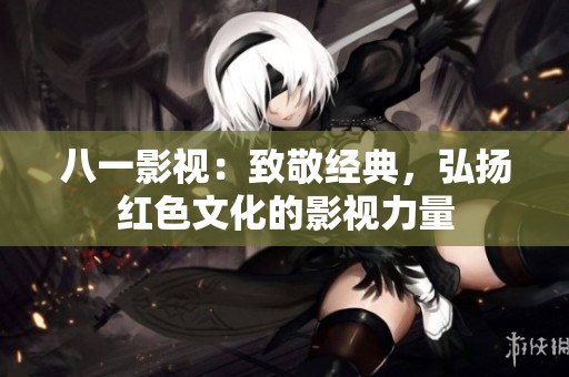 八一影視：致敬經(jīng)典，弘揚紅色文化的影視力量