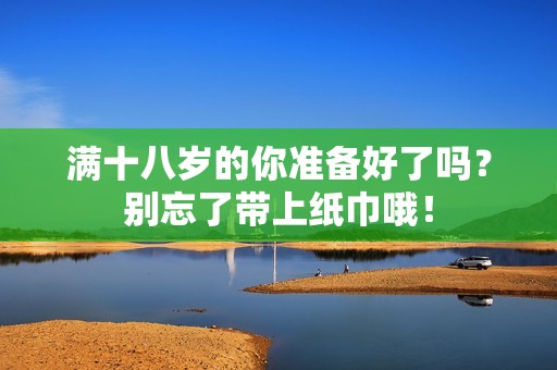 滿十八歲的你準(zhǔn)備好了嗎？別忘了帶上紙巾哦！