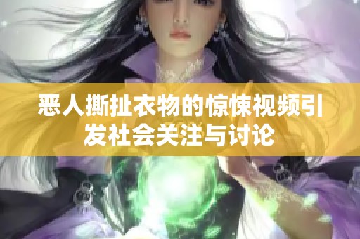 惡人撕扯衣物的驚悚視頻引發(fā)社會關(guān)注與討論