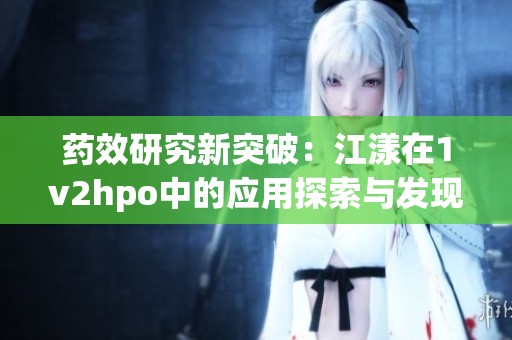 藥效研究新突破：江漾在1v2hpo中的應(yīng)用探索與發(fā)現(xiàn)