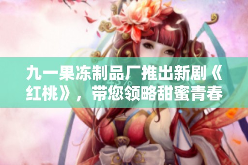 九一果凍制品廠(chǎng)推出新劇《紅桃》，帶您領(lǐng)略甜蜜青春故事