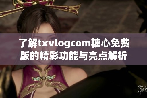 了解txvlogcom糖心免費(fèi)版的精彩功能與亮點(diǎn)解析