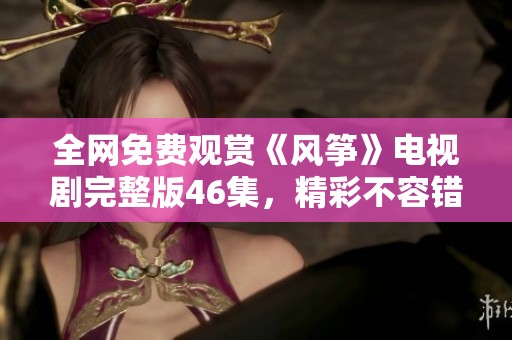 全網(wǎng)免費(fèi)觀賞《風(fēng)箏》電視劇完整版46集，精彩不容錯(cuò)過
