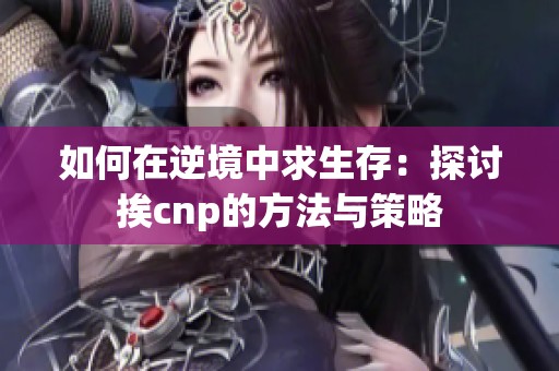 如何在逆境中求生存：探討挨cnp的方法與策略