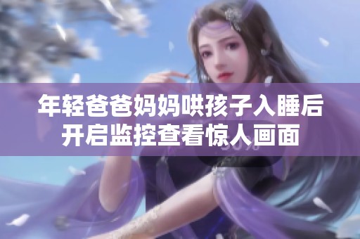 年輕爸爸媽媽哄孩子入睡后開啟監(jiān)控查看驚人畫面