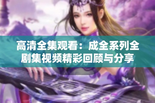 高清全集觀看：成全系列全劇集視頻精彩回顧與分享