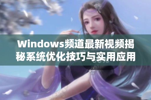 Windows頻道最新視頻揭秘系統(tǒng)優(yōu)化技巧與實(shí)用應(yīng)用推薦