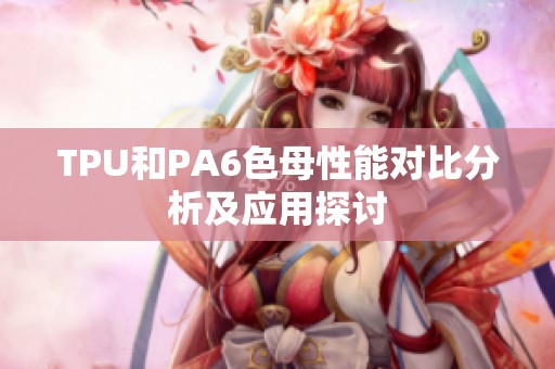 TPU和PA6色母性能對(duì)比分析及應(yīng)用探討