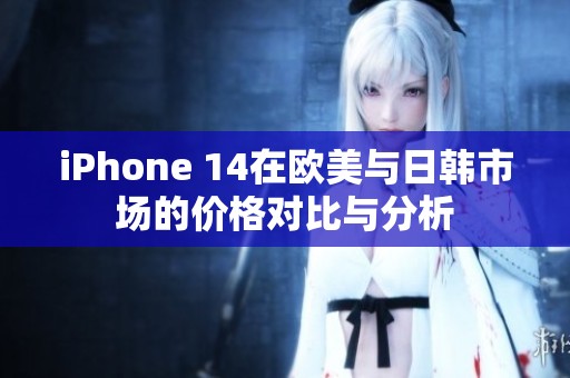 iPhone 14在歐美與日韓市場的價(jià)格對比與分析