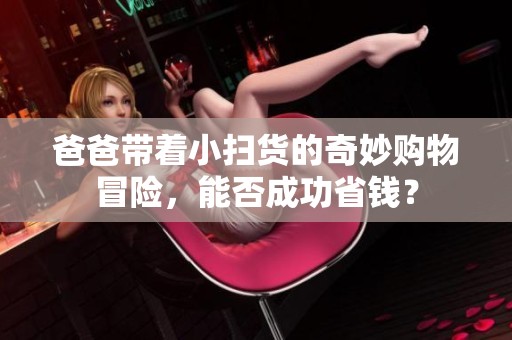 爸爸帶著小掃貨的奇妙購物冒險(xiǎn)，能否成功省錢？