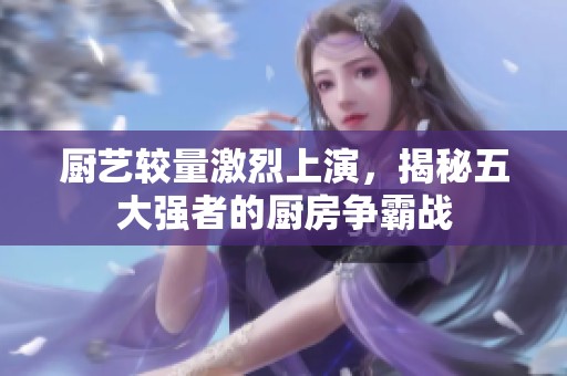 廚藝較量激烈上演，揭秘五大強者的廚房爭霸戰(zhàn)