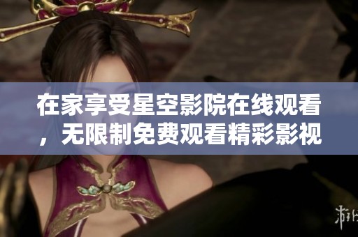 在家享受星空影院在線觀看，無(wú)限制免費(fèi)觀看精彩影視內(nèi)容