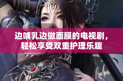邊哺乳邊做面膜的電視劇，輕松享受雙重護(hù)理樂趣