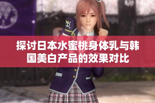 探討日本水蜜桃身體乳與韓國美白產(chǎn)品的效果對比