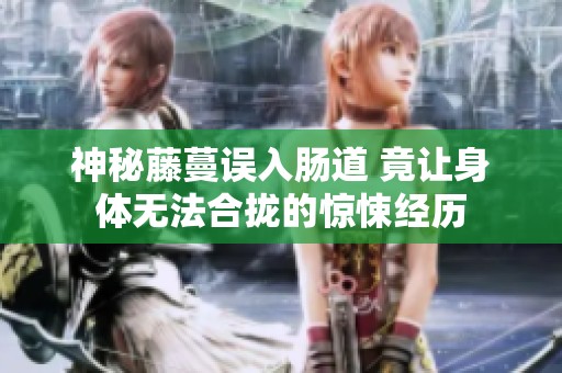 神秘藤蔓誤入腸道 竟讓身體無(wú)法合攏的驚悚經(jīng)歷
