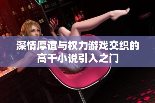 深情厚誼與權(quán)力游戲交織的高干小說引入之門