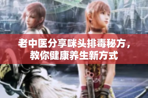 老中醫(yī)分享咪頭排毒秘方，教你健康養(yǎng)生新方式