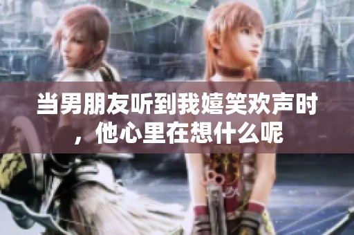 當(dāng)男朋友聽到我嬉笑歡聲時(shí)，他心里在想什么呢