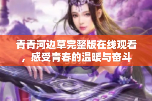青青河邊草完整版在線觀看，感受青春的溫暖與奮斗