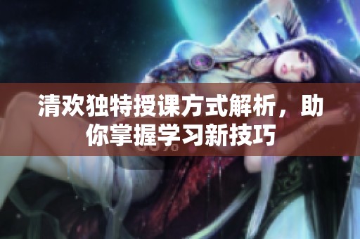 清歡獨(dú)特授課方式解析，助你掌握學(xué)習(xí)新技巧