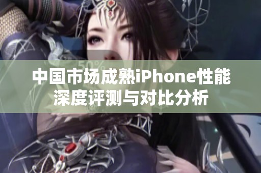 中國市場成熟iPhone性能深度評測與對比分析