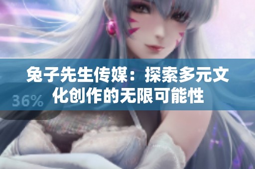 兔子先生傳媒：探索多元文化創(chuàng)作的無限可能性