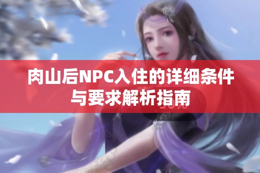 肉山后NPC入住的詳細(xì)條件與要求解析指南