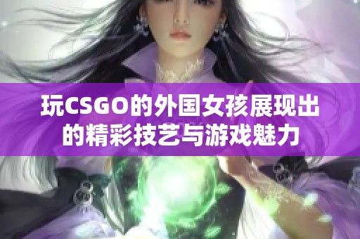 玩CSGO的外國女孩展現(xiàn)出的精彩技藝與游戲魅力