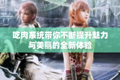 吃肉系統(tǒng)帶你不斷提升魅力與美麗的全新體驗(yàn)