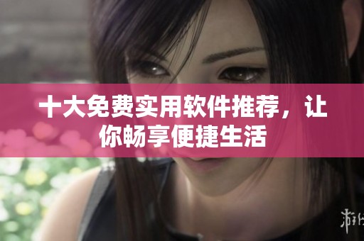 十大免費實用軟件推薦，讓你暢享便捷生活