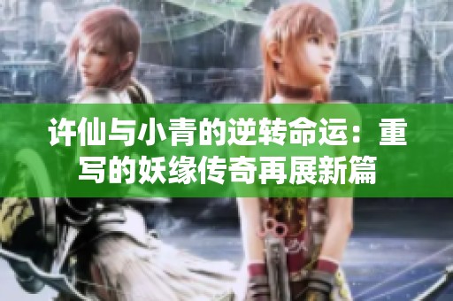 許仙與小青的逆轉(zhuǎn)命運(yùn)：重寫的妖緣傳奇再展新篇