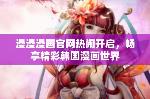 漫漫漫畫官網(wǎng)熱鬧開啟，暢享精彩韓國(guó)漫畫世界