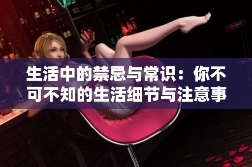 生活中的禁忌與常識(shí)：你不可不知的生活細(xì)節(jié)與注意事項(xiàng)